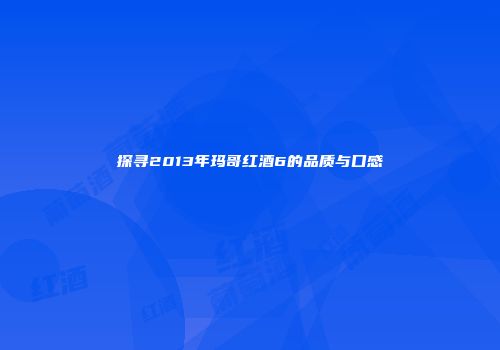 探寻2013年玛哥红酒6的品质与口感