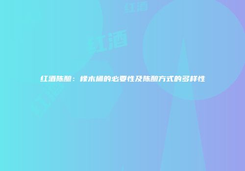 红酒陈酿：橡木桶的必要性及陈酿方式的多样性