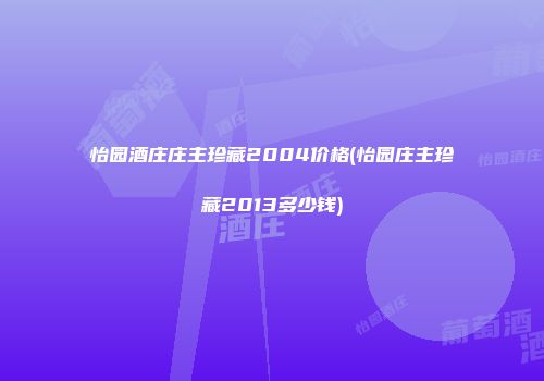 怡园酒庄庄主珍藏2004价格(怡园庄主珍藏2013多少钱)