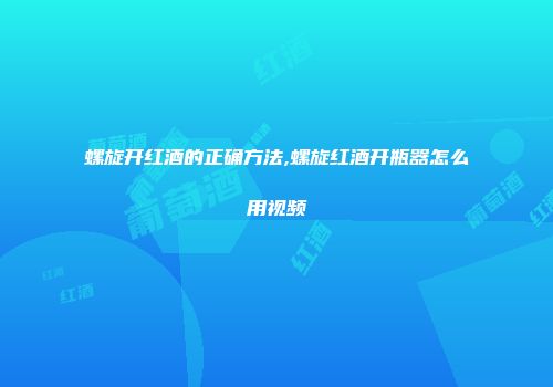 螺旋开红酒的正确方法,螺旋红酒开瓶器怎么用视频