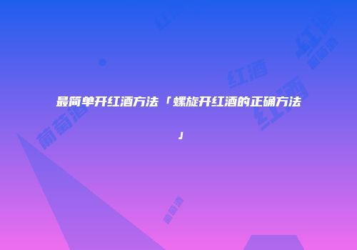 最简单开红酒方法「螺旋开红酒的正确方法」