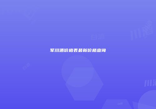 军川酒价格表最新价格查询