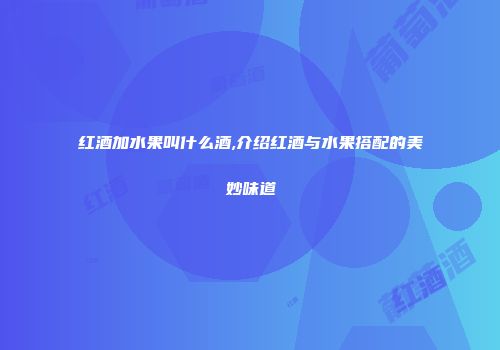 红酒加水果叫什么酒,介绍红酒与水果搭配的美妙味道