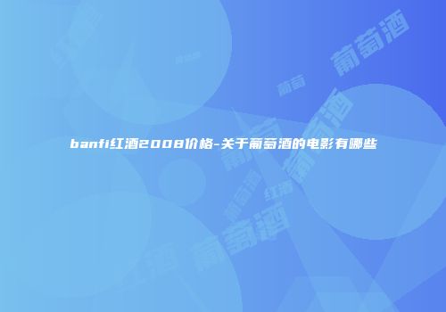 banfi红酒2008价格-关于葡萄酒的电影有哪些