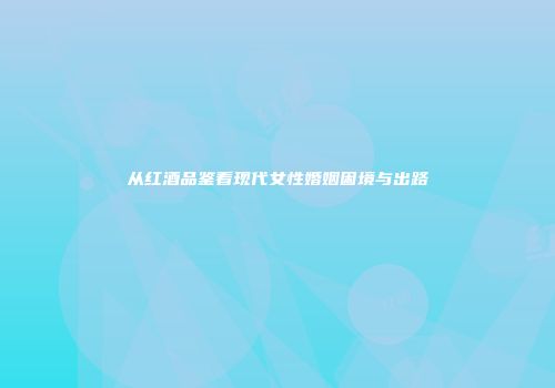 从红酒品鉴看现代女性婚姻困境与出路