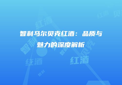 智利马尔贝克红酒：品质与魅力的深度解析