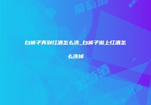 白裤子弄到红酒怎么洗_白裤子撒上红酒怎么洗掉