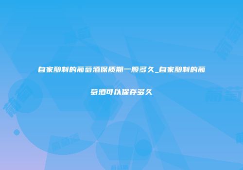 自家酿制的葡萄酒保质期一般多久_自家酿制的葡萄酒可以保存多久