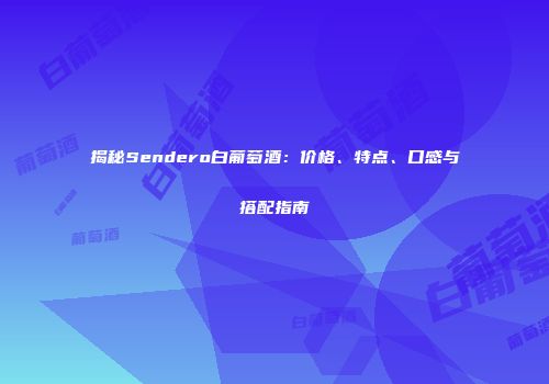揭秘Sendero白葡萄酒：价格、特点、口感与搭配指南
