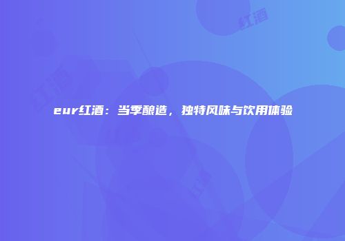 eur红酒：当季酿造，独特风味与饮用体验