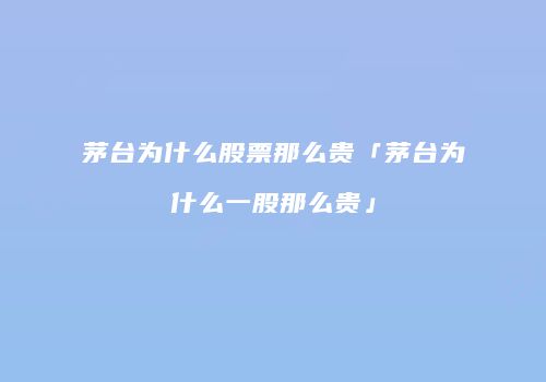 茅台为什么股票那么贵「茅台为什么一股那么贵」