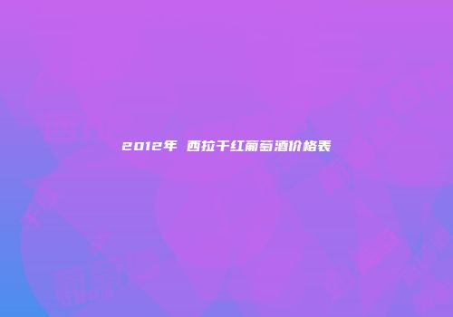 2012年 西拉干红葡萄酒价格表
