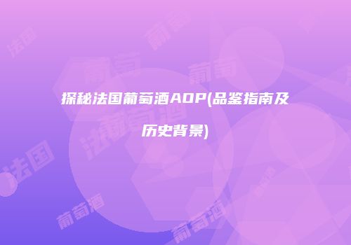 探秘法国葡萄酒AOP(品鉴指南及历史背景)