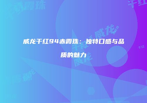 威龙干红94赤霞珠：独特口感与品质的魅力