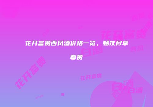 花开富贵西凤酒价格一览，畅饮尽享尊贵