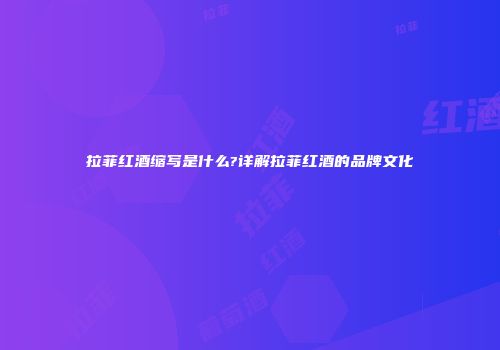 拉菲红酒缩写是什么?详解拉菲红酒的品牌文化