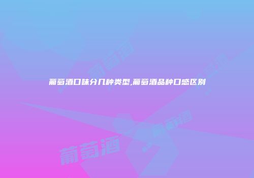 葡萄酒口味分几种类型,葡萄酒品种口感区别