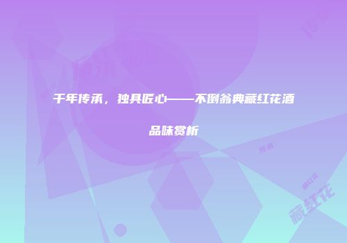 千年传承，独具匠心——不倒翁典藏红花酒品味赏析