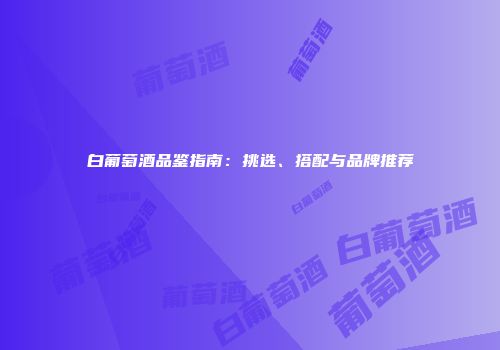 白葡萄酒品鉴指南：挑选、搭配与品牌推荐