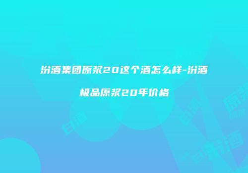 汾酒集团原浆20这个酒怎么样-汾酒极品原浆20年价格