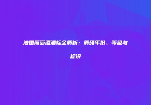 法国葡萄酒酒标全解析：解码年份、等级与标识