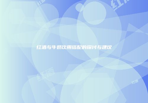 红酒与牛奶饮用搭配的探讨与建议