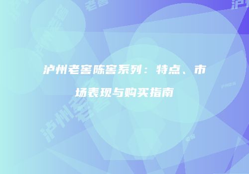 泸州老窖陈窖系列：特点、市场表现与购买指南