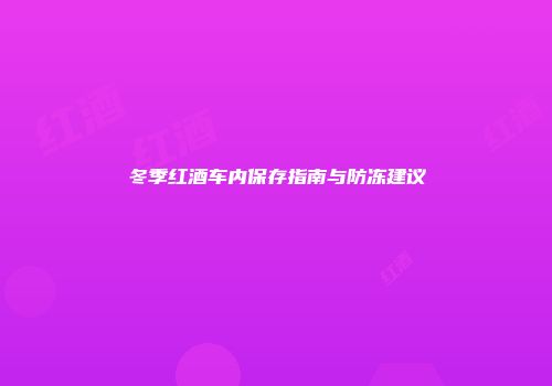 冬季红酒车内保存指南与防冻建议