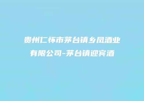 贵州仁怀市茅台镇乡凤酒业有限公司-茅台镇迎宾酒