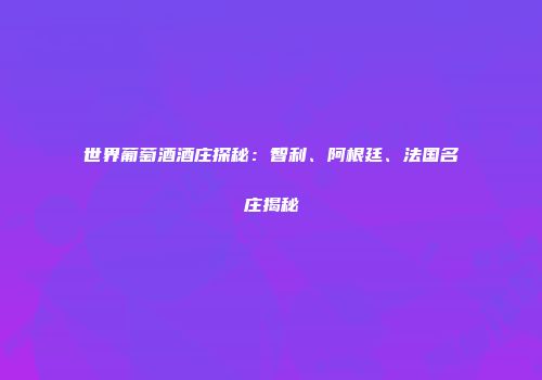 世界葡萄酒酒庄探秘：智利、阿根廷、法国名庄揭秘
