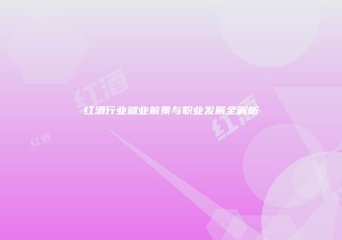 红酒行业就业前景与职业发展全解析