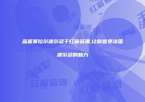 品鉴赛拉尔波尔多干红葡萄酒,让你感受法国波尔多的魅力