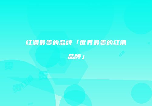 红酒最贵的品牌「世界最贵的红酒品牌」