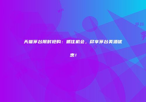 天猫茅台限时抢购：抓住机会，尽享茅台美酒优惠！