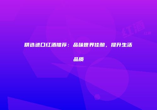 精选进口红酒推荐：品味世界佳酿，提升生活品质