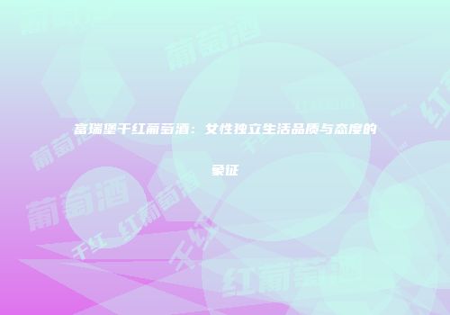 富瑞堡干红葡萄酒：女性独立生活品质与态度的象征