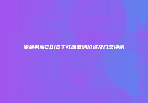 贵族男爵2016干红葡萄酒价格及口感评测