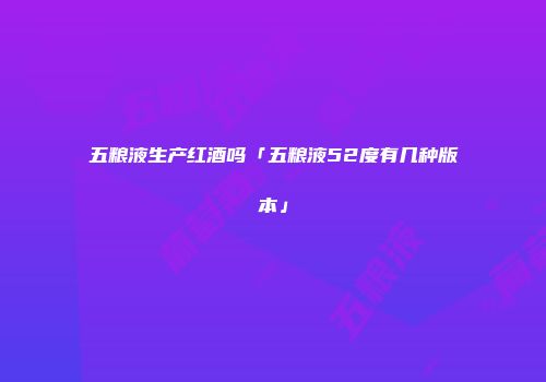 五粮液生产红酒吗「五粮液52度有几种版本」