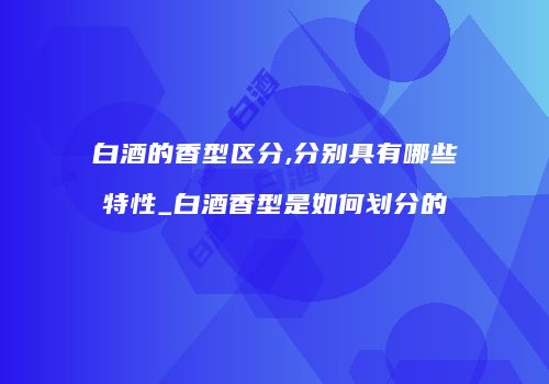 白酒的香型区分,分别具有哪些特性_白酒香型是如何划分的