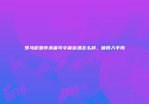 罗马尼亚传承雷司令葡萄酒怎么样，值得入手吗