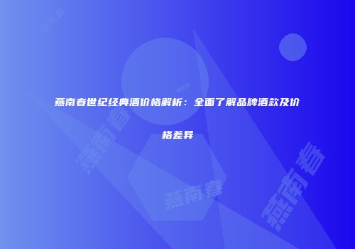 燕南春世纪经典酒价格解析：全面了解品牌酒款及价格差异