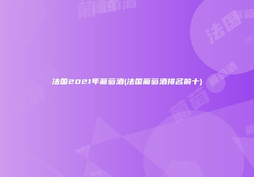 法国2021年葡萄酒(法国葡萄酒排名前十)