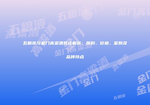 五粮液与金门高粱酒对比解析：原料、价格、鉴别及品牌特点