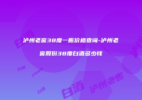 泸州老窖38度一瓶价格查询-泸州老窖股份38度白酒多少钱