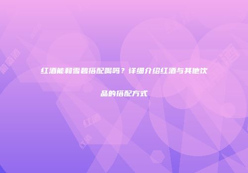 红酒能和雪碧搭配喝吗？详细介绍红酒与其他饮品的搭配方式