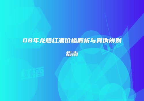 08年龙船红酒价格解析与真伪辨别指南