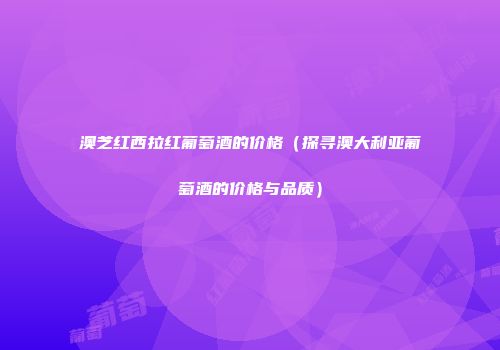 澳芝红西拉红葡萄酒的价格（探寻澳大利亚葡萄酒的价格与品质）