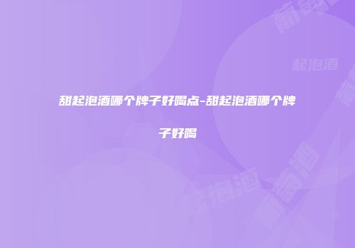 甜起泡酒哪个牌子好喝点-甜起泡酒哪个牌子好喝