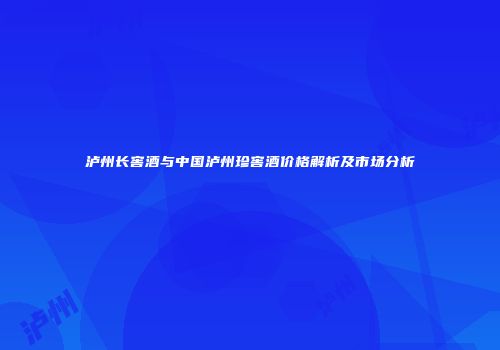 泸州长窖酒与中国泸州珍窖酒价格解析及市场分析