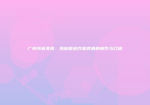 广州特色美食：揭秘橙色炸蛋啤酒的制作与口感